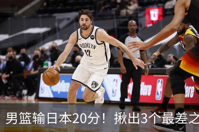 男篮输日本20分!揪出3个最差之人,坑惨了球队